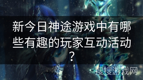 新今日神途游戏中有哪些有趣的玩家互动活动？