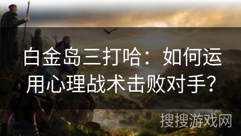 白金岛三打哈:如何运用心理战术击败对手? 白金岛三打哈:如何运用心理战术击败对手?