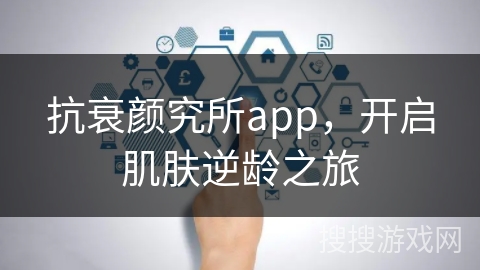 抗衰颜究所app，开启肌肤逆龄之旅