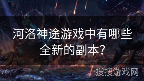 河洛神途游戏中有哪些全新的副本? 河洛神途游戏中有哪些全新的副本?