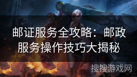 邮证服务全攻略：邮政服务操作技巧大揭秘