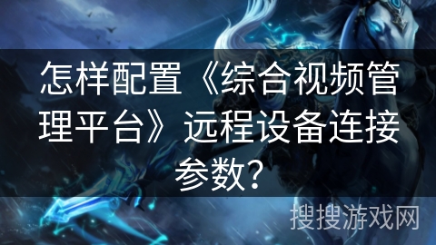 怎样配置《综合视频管理平台》远程设备连接参数？