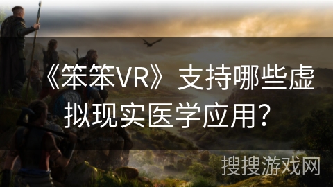 《笨笨VR》支持哪些虚拟现实医学应用？