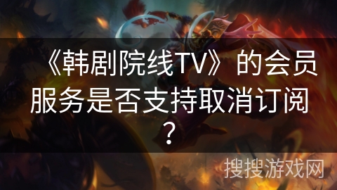 《韩剧院线TV》的会员服务是否支持取消订阅? 《韩剧院线TV》的会员服务是否支持取消订阅?