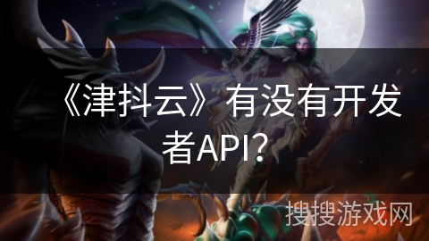 《津抖云》有没有开发者API? 《津抖云》有没有开发者API?