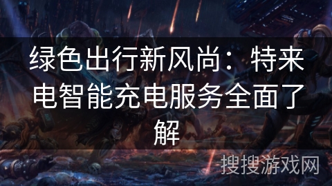 绿色出行新风尚：特来电智能充电服务全面了解