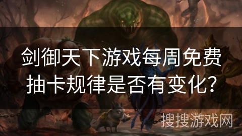 剑御天下游戏每周免费抽卡规律是否有变化？