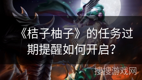 《桔子柚子》的任务过期提醒如何开启? 《桔子柚子》的任务过期提醒如何开启?