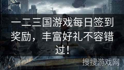 一二三国游戏每日签到奖励,丰富好礼不容错过! 一二三国游戏每日签到奖励,丰富好礼不容错过!
