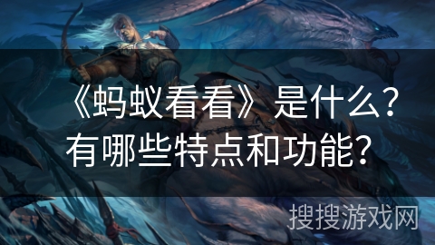 《蚂蚁看看》是什么？有哪些特点和功能？