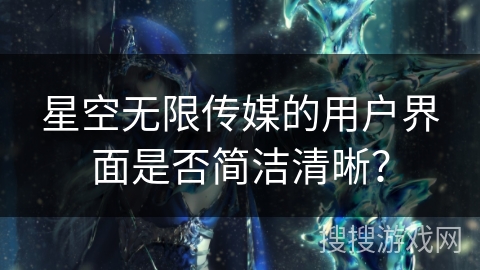 星空无限传媒的用户界面是否简洁清晰？