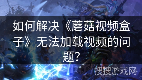 如何解决《蘑菇视频盒子》无法加载视频的问题? 如何解决《蘑菇视频盒子》无法加载视频的问题?