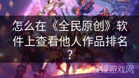 怎么在《全民原创》软件上查看他人作品排名? 怎么在《全民原创》软件上查看他人作品排名?