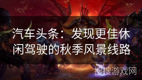 汽车头条：发现更佳休闲驾驶的秋季风景线路