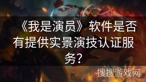 《我是演员》软件是否有提供实景演技认证服务? 《我是演员》软件是否有提供实景演技认证服务?