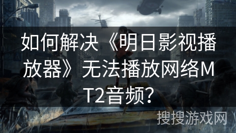 如何解决《明日影视播放器》无法播放网络MT2音频？