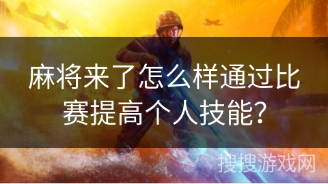 麻将来了怎么样通过比赛提高个人技能? 麻将来了怎么样通过比赛提高个人技能?