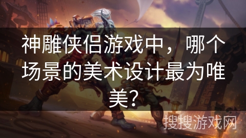 神雕侠侣游戏中,哪个场景的美术设计最为唯美? 神雕侠侣游戏中,哪个场景的美术设计最为唯美?