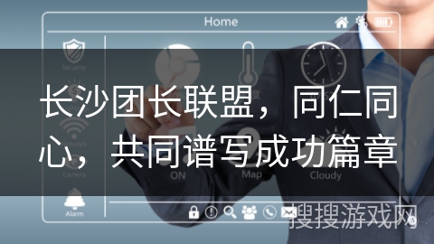 长沙团长联盟，同仁同心，共同谱写成功篇章