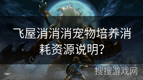 飞屋消消消宠物培养消耗资源说明? 飞屋消消消宠物培养消耗资源说明?