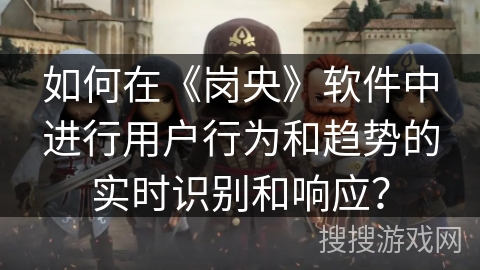 如何在《岗央》软件中进行用户行为和趋势的实时识别和响应? 如何在《岗央》软件中进行用户行为和趋势的实时识别和响应?