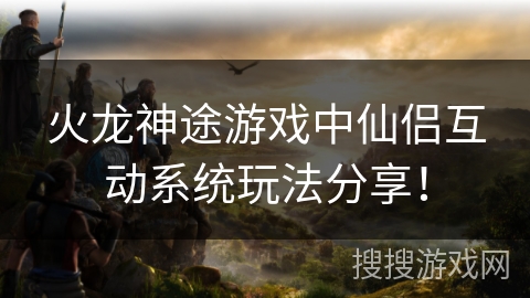 火龙神途游戏中仙侣互动系统玩法分享! 火龙神途游戏中仙侣互动系统玩法分享!