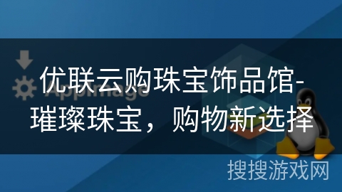 优联云购珠宝饰品馆-璀璨珠宝,购物新选择 优联云购珠宝饰品馆-璀璨珠宝,购物新选择