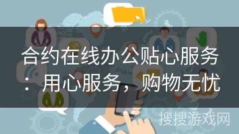 合约在线办公贴心服务:用心服务,购物无忧 合约在线办公贴心服务:用心服务,购物无忧