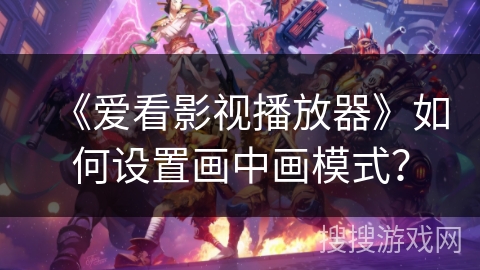 《爱看影视播放器》如何设置画中画模式? 《爱看影视播放器》如何设置画中画模式?