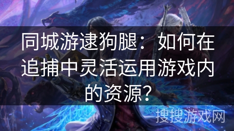 同城游逮狗腿：如何在追捕中灵活运用游戏内的资源？