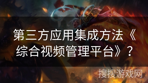 第三方应用集成方法《综合视频管理平台》? 第三方应用集成方法《综合视频管理平台》?