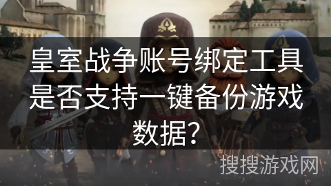 皇室战争账号绑定工具是否支持一键备份游戏数据？