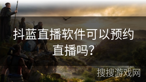 抖蓝直播软件可以预约直播吗？