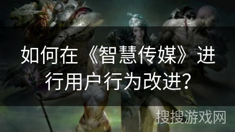 如何在《智慧传媒》进行用户行为改进？