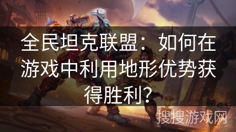 全民坦克联盟：如何在游戏中利用地形优势获得胜利？