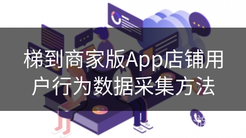 梯到商家版App店铺用户行为数据采集方法
