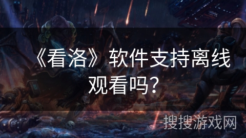 《看洛》软件支持离线观看吗？