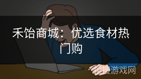 禾饴商城：优选食材热门购