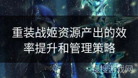 重装战姬资源产出的效率提升和管理策略