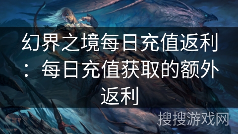 幻界之境每日充值返利:每日充值获取的额外返利 幻界之境每日充值返利:每日充值获取的额外返利