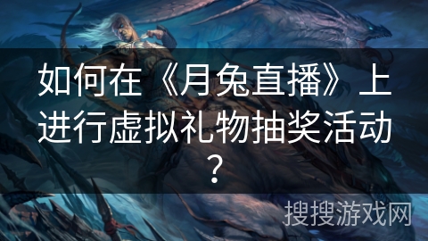 如何在《月兔直播》上进行虚拟礼物抽奖活动? 如何在《月兔直播》上进行虚拟礼物抽奖活动?