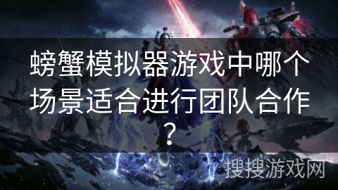 螃蟹模拟器游戏中哪个场景适合进行团队合作？