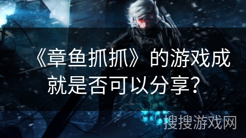 《章鱼抓抓》的游戏成就是否可以分享? 《章鱼抓抓》的游戏成就是否可以分享?