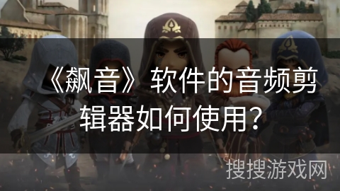 《飙音》软件的音频剪辑器如何使用？