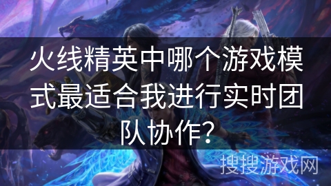 火线精英中哪个游戏模式最适合我进行实时团队协作？