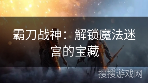 霸刀战神：解锁魔法迷宫的宝藏