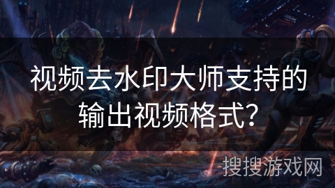 视频去水印大师支持的输出视频格式? 视频去水印大师支持的输出视频格式?