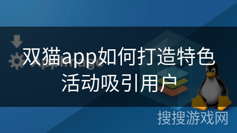 双猫app如何打造特色活动吸引用户 双猫app如何打造特色活动吸引用户