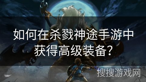 如何在杀戮神途手游中获得高级装备? 如何在杀戮神途手游中获得高级装备?
