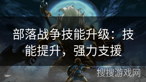 部落战争技能升级:技能提升,强力支援 部落战争技能升级:技能提升,强力支援